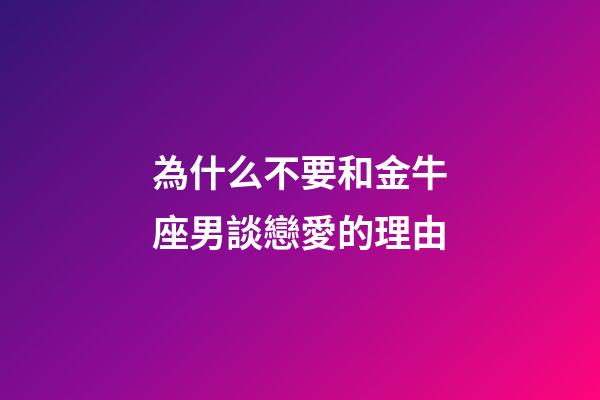 為什么不要和金牛座男談戀愛的理由-第1張-星座運勢-玄機派