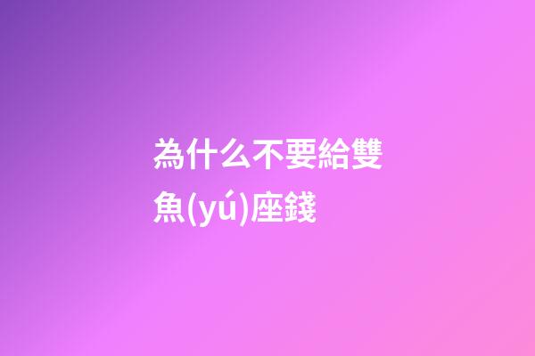 為什么不要給雙魚(yú)座錢-第1張-星座運(yùn)勢(shì)-玄機(jī)派