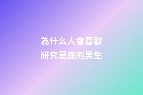 為什么人會喜歡研究星座的男生-第1張-星座運勢-玄機派