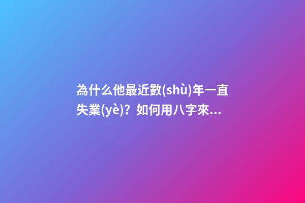 為什么他最近數(shù)年一直失業(yè)？如何用八字來(lái)解釋？