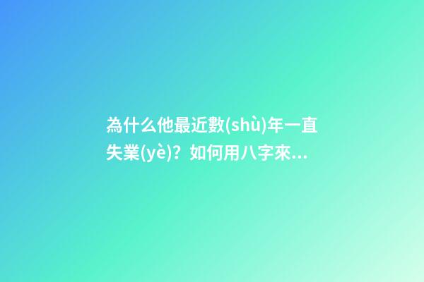 為什么他最近數(shù)年一直失業(yè)？如何用八字來解釋？