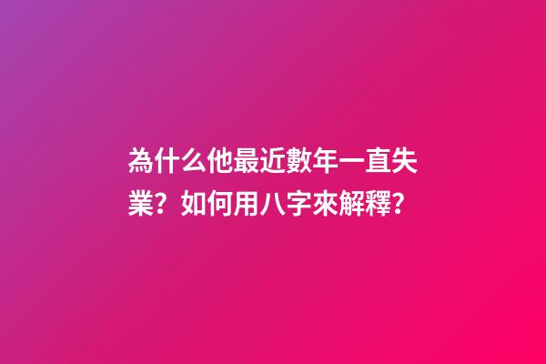 為什么他最近數年一直失業？如何用八字來解釋？