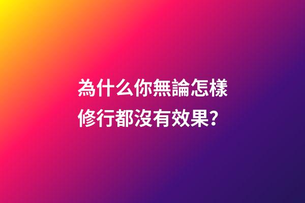 為什么你無論怎樣修行都沒有效果？