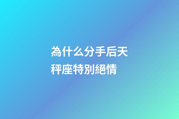 為什么分手后天秤座特別絕情-第1張-星座運勢-玄機派