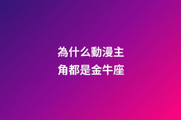 為什么動漫主角都是金牛座-第1張-星座運勢-玄機派