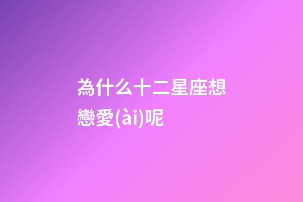 為什么十二星座想戀愛(ài)呢-第1張-星座運(yùn)勢(shì)-玄機(jī)派