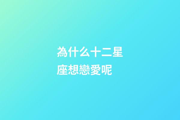 為什么十二星座想戀愛呢-第1張-星座運勢-玄機派