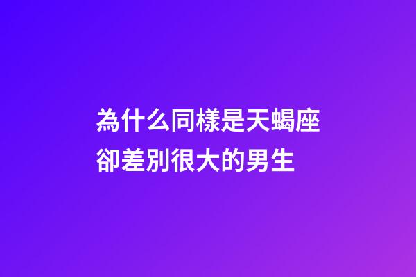 為什么同樣是天蝎座卻差別很大的男生-第1張-星座運勢-玄機派