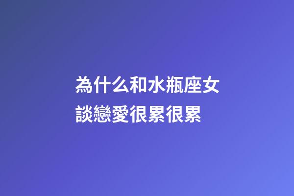 為什么和水瓶座女談戀愛很累很累-第1張-星座運勢-玄機派