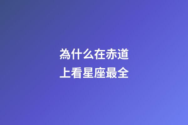 為什么在赤道上看星座最全-第1張-星座運勢-玄機派