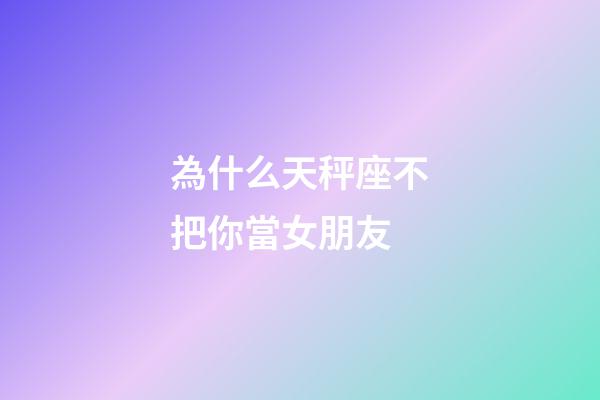 為什么天秤座不把你當女朋友-第1張-星座運勢-玄機派