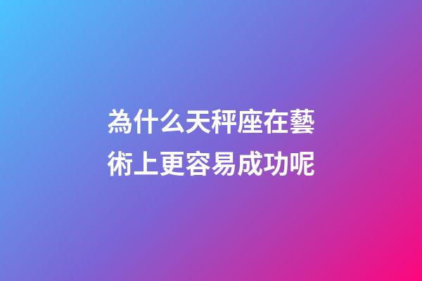 為什么天秤座在藝術上更容易成功呢-第1張-星座運勢-玄機派