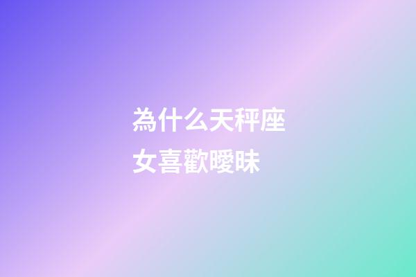 為什么天秤座女喜歡曖昧-第1張-星座運勢-玄機派