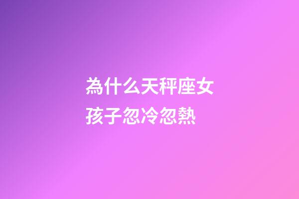 為什么天秤座女孩子忽冷忽熱-第1張-星座運勢-玄機派