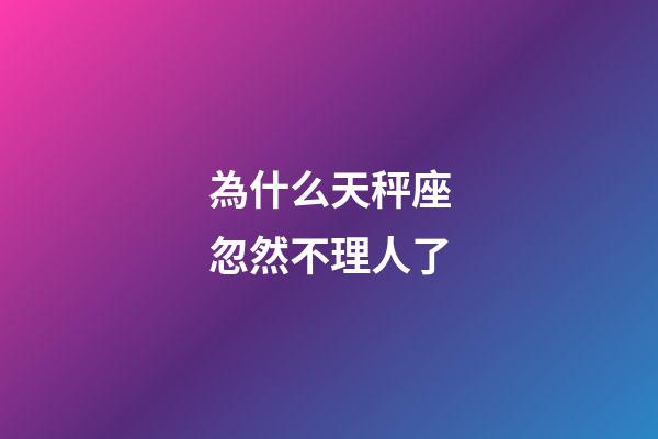 為什么天秤座忽然不理人了-第1張-星座運勢-玄機派