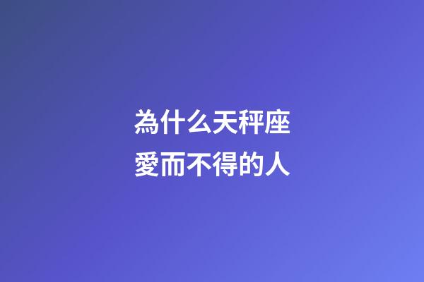 為什么天秤座愛而不得的人-第1張-星座運勢-玄機派