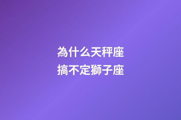 為什么天秤座搞不定獅子座-第1張-星座運勢-玄機派