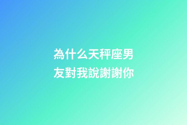 為什么天秤座男友對我說謝謝你-第1張-星座運勢-玄機派