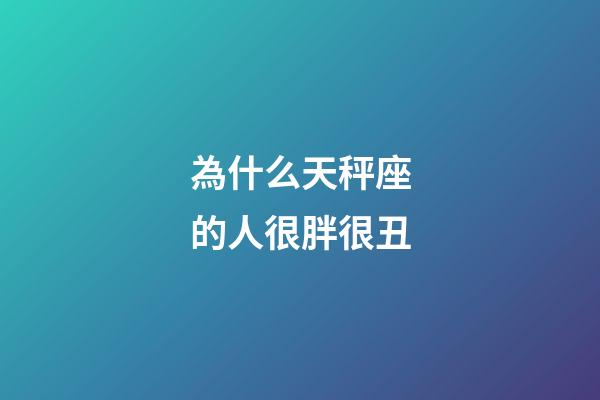 為什么天秤座的人很胖很丑-第1張-星座運勢-玄機派