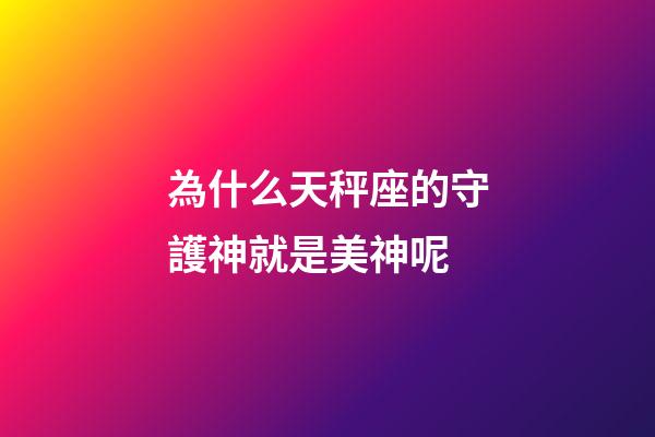 為什么天秤座的守護神就是美神呢-第1張-星座運勢-玄機派