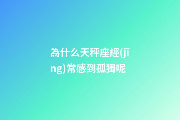 為什么天秤座經(jīng)常感到孤獨呢-第1張-星座運勢-玄機派