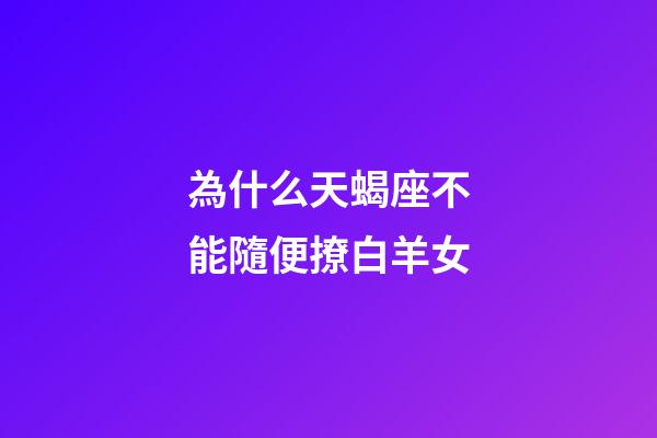 為什么天蝎座不能隨便撩白羊女-第1張-星座運勢-玄機派