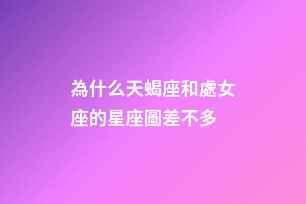 為什么天蝎座和處女座的星座圖差不多