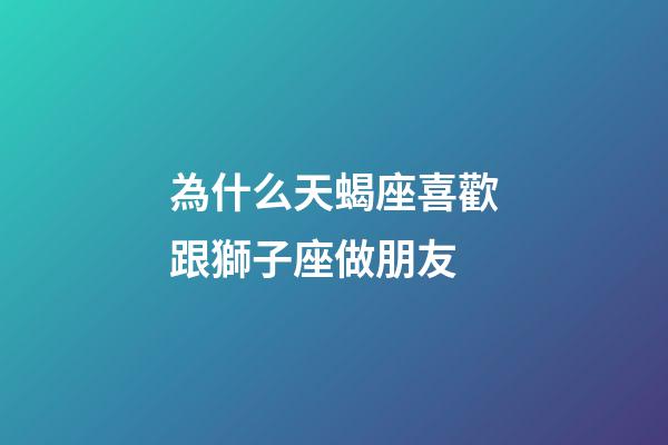 為什么天蝎座喜歡跟獅子座做朋友-第1張-星座運勢-玄機派