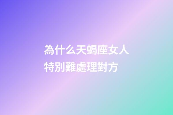 為什么天蝎座女人特別難處理對方-第1張-星座運勢-玄機派