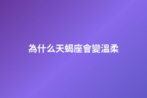 為什么天蝎座會變溫柔-第1張-星座運勢-玄機派