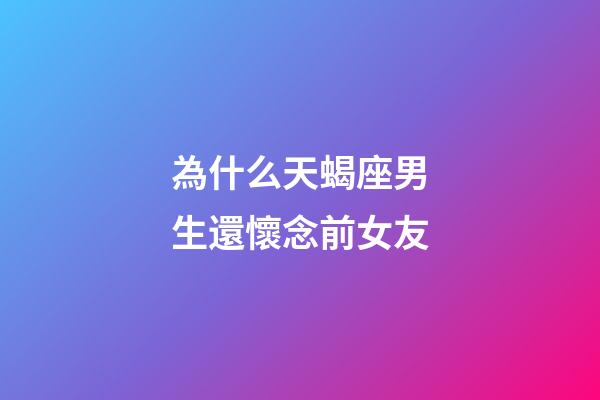 為什么天蝎座男生還懷念前女友-第1張-星座運(yùn)勢-玄機(jī)派