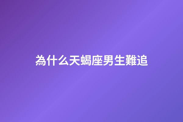 為什么天蝎座男生難追-第1張-星座運勢-玄機派