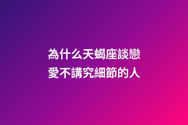 為什么天蝎座談戀愛不講究細節的人-第1張-星座運勢-玄機派