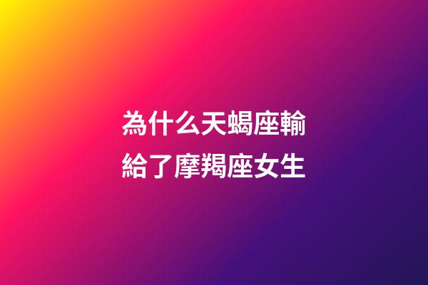 為什么天蝎座輸給了摩羯座女生-第1張-星座運勢-玄機派