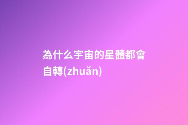 為什么宇宙的星體都會自轉(zhuǎn)-第1張-星座運勢-玄機派
