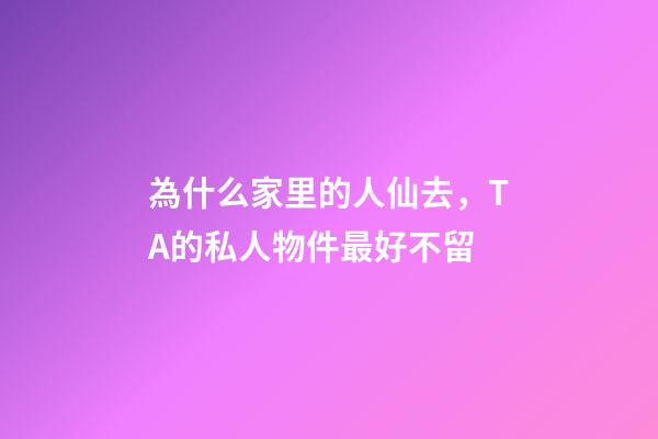 為什么家里的人仙去，TA的私人物件最好不留