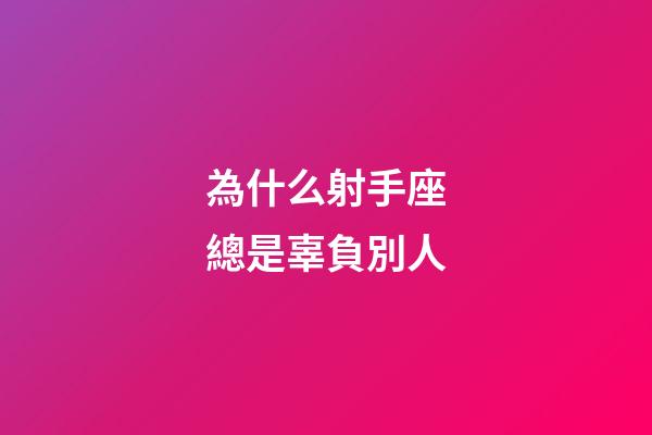 為什么射手座總是辜負別人-第1張-星座運勢-玄機派