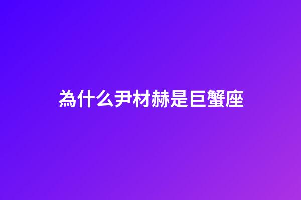 為什么尹材赫是巨蟹座-第1張-星座運(yùn)勢(shì)-玄機(jī)派
