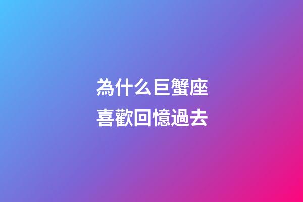 為什么巨蟹座喜歡回憶過去-第1張-星座運勢-玄機派