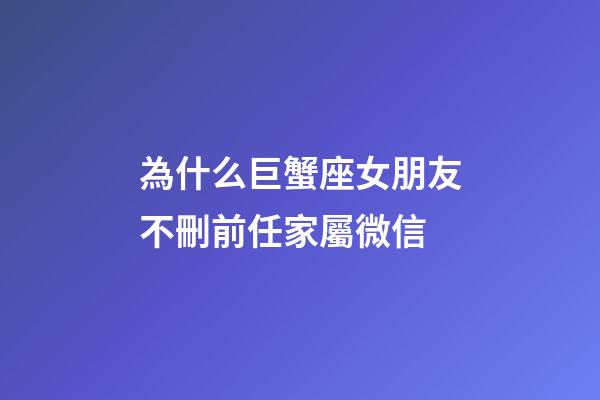 為什么巨蟹座女朋友不刪前任家屬微信-第1張-星座運(yùn)勢(shì)-玄機(jī)派