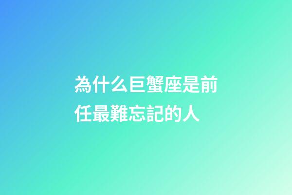 為什么巨蟹座是前任最難忘記的人-第1張-星座運勢-玄機派