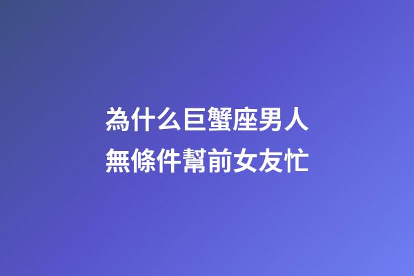 為什么巨蟹座男人無條件幫前女友忙-第1張-星座運勢-玄機派