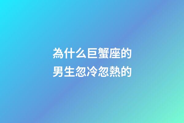 為什么巨蟹座的男生忽冷忽熱的-第1張-星座運勢-玄機派