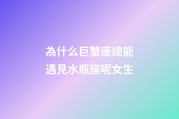 為什么巨蟹座總能遇見水瓶座呢女生-第1張-星座運勢-玄機派