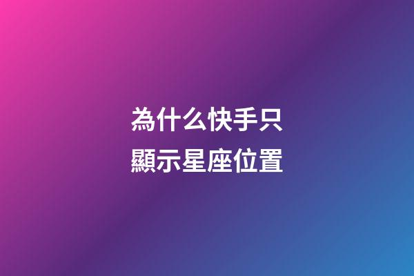 為什么快手只顯示星座位置-第1張-星座運勢-玄機派