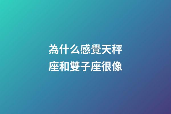 為什么感覺天秤座和雙子座很像-第1張-星座運勢-玄機派