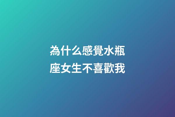 為什么感覺水瓶座女生不喜歡我-第1張-星座運勢-玄機派