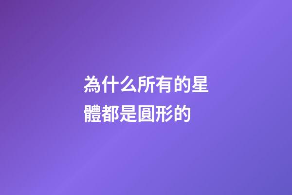 為什么所有的星體都是圓形的-第1張-星座運勢-玄機派