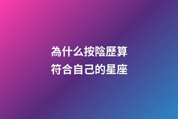 為什么按陰歷算符合自己的星座-第1張-星座運勢-玄機派