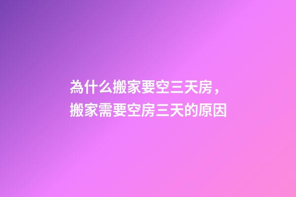 為什么搬家要空三天房，搬家需要空房三天的原因